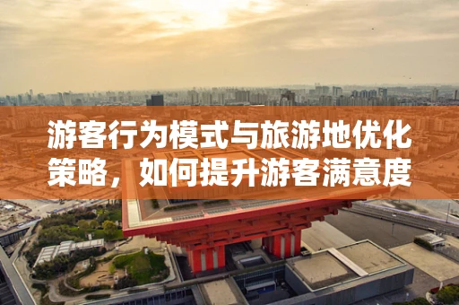 游客行为模式与旅游地优化策略，如何提升游客满意度？
