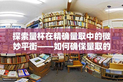探索量杯在精确量取中的微妙平衡——如何确保量取的准确性？