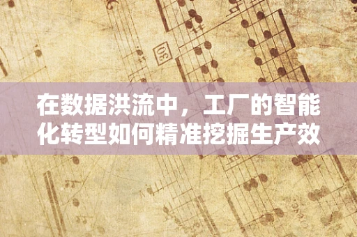 在数据洪流中，工厂的智能化转型如何精准挖掘生产效率的黄金矿脉？