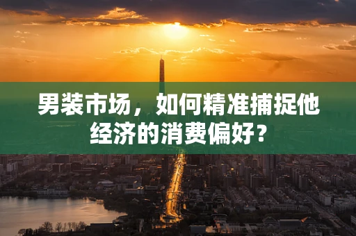 男装市场，如何精准捕捉他经济的消费偏好？