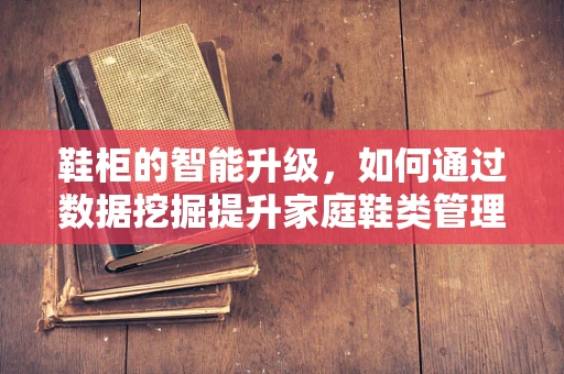 鞋柜的智能升级，如何通过数据挖掘提升家庭鞋类管理效率？