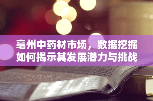 亳州中药材市场，数据挖掘如何揭示其发展潜力与挑战？