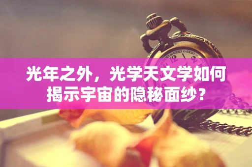 光年之外，光学天文学如何揭示宇宙的隐秘面纱？