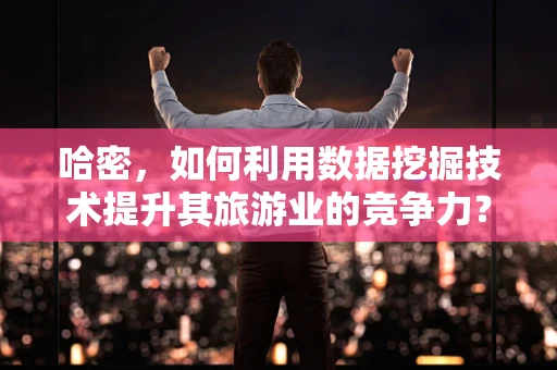哈密，如何利用数据挖掘技术提升其旅游业的竞争力？