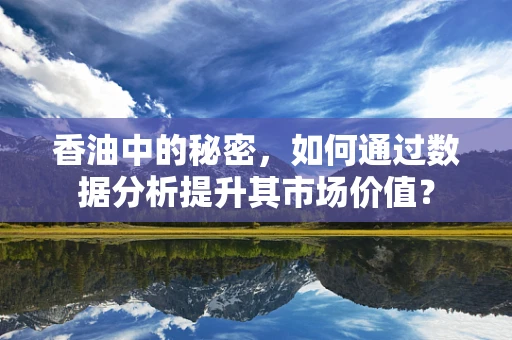 香油中的秘密，如何通过数据分析提升其市场价值？
