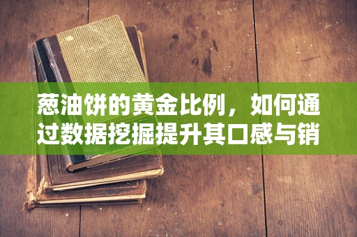 葱油饼的黄金比例，如何通过数据挖掘提升其口感与销量？