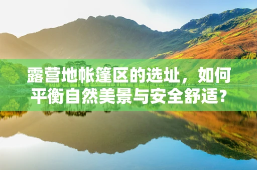 露营地帐篷区的选址，如何平衡自然美景与安全舒适？