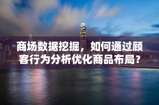 商场数据挖掘，如何通过顾客行为分析优化商品布局？
