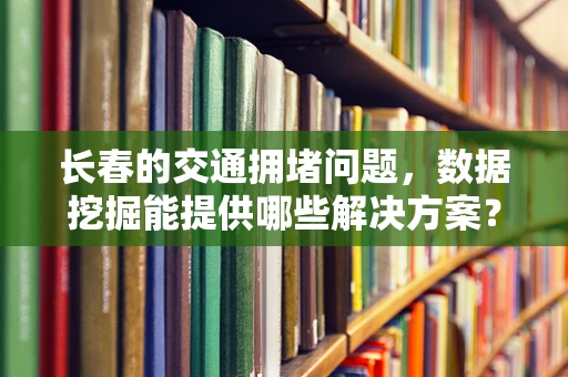 长春的交通拥堵问题，数据挖掘能提供哪些解决方案？