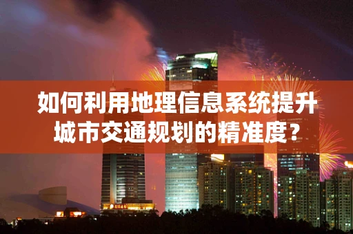如何利用地理信息系统提升城市交通规划的精准度？