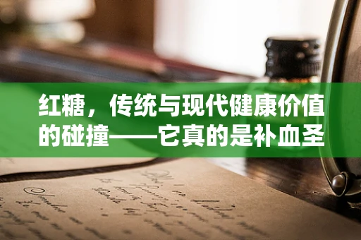 红糖，传统与现代健康价值的碰撞——它真的是补血圣品吗？