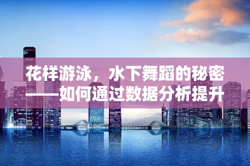 花样游泳，水下舞蹈的秘密——如何通过数据分析提升其观赏性和竞技性？