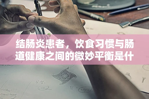 结肠炎患者，饮食习惯与肠道健康之间的微妙平衡是什么？