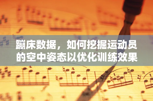 蹦床数据，如何挖掘运动员的空中姿态以优化训练效果？