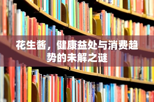 花生酱，健康益处与消费趋势的未解之谜