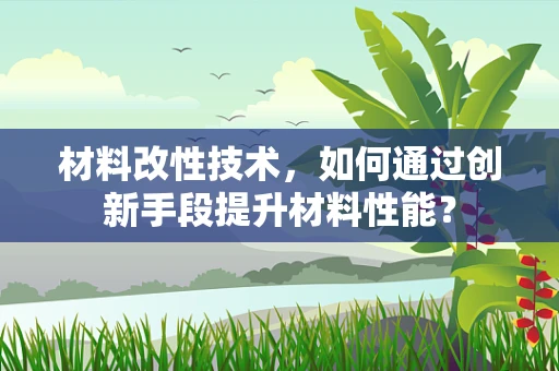 材料改性技术，如何通过创新手段提升材料性能？