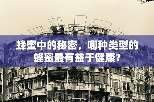 蜂蜜中的秘密，哪种类型的蜂蜜最有益于健康？