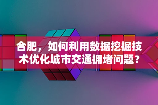 合肥，如何利用数据挖掘技术优化城市交通拥堵问题？