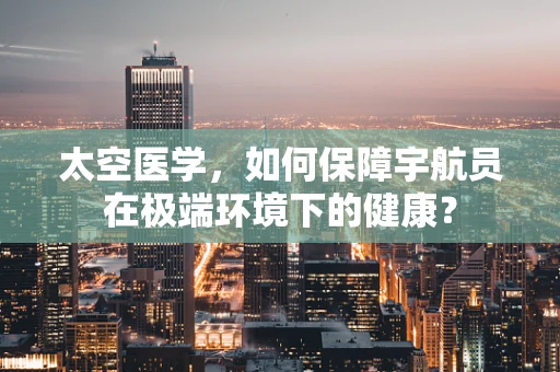 太空医学，如何保障宇航员在极端环境下的健康？