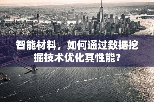 智能材料，如何通过数据挖掘技术优化其性能？