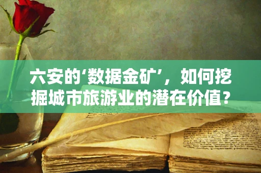 六安的‘数据金矿’，如何挖掘城市旅游业的潜在价值？
