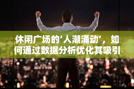 休闲广场的‘人潮涌动’，如何通过数据分析优化其吸引力与用户体验？