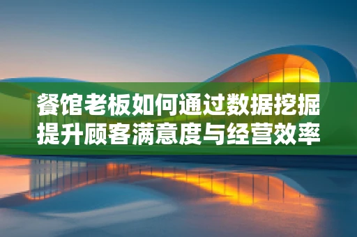 餐馆老板如何通过数据挖掘提升顾客满意度与经营效率？