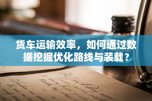 货车运输效率，如何通过数据挖掘优化路线与装载？