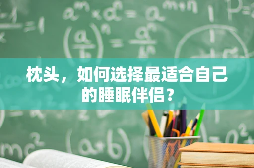 枕头，如何选择最适合自己的睡眠伴侣？