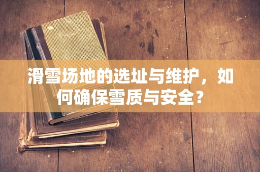 滑雪场地的选址与维护，如何确保雪质与安全？