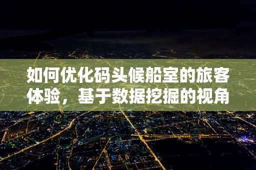 如何优化码头候船室的旅客体验，基于数据挖掘的视角？