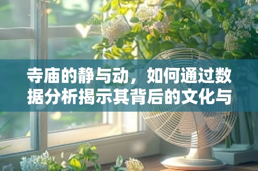 寺庙的静与动，如何通过数据分析揭示其背后的文化与经济价值？