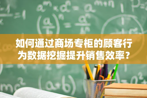 如何通过商场专柜的顾客行为数据挖掘提升销售效率？