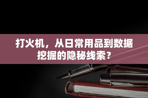 打火机，从日常用品到数据挖掘的隐秘线索？