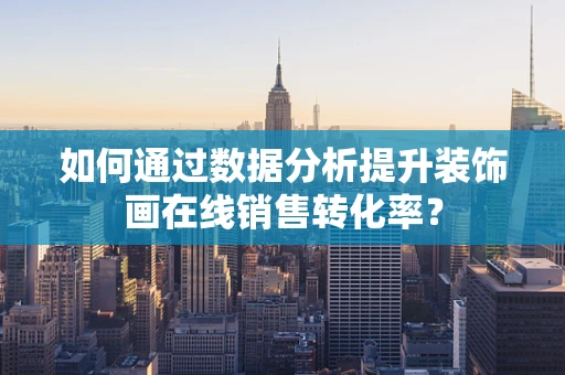 如何通过数据分析提升装饰画在线销售转化率？