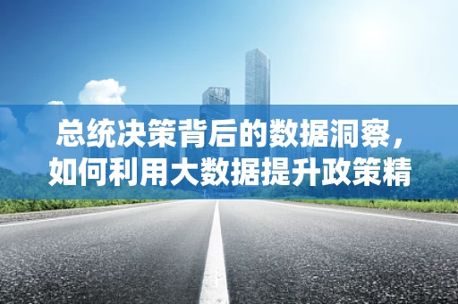 总统决策背后的数据洞察，如何利用大数据提升政策精准性？