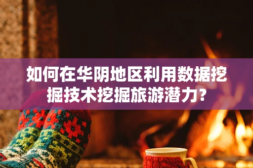 如何在华阴地区利用数据挖掘技术挖掘旅游潜力？