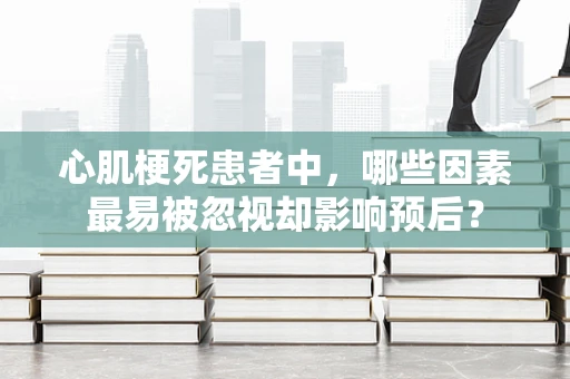 心肌梗死患者中，哪些因素最易被忽视却影响预后？