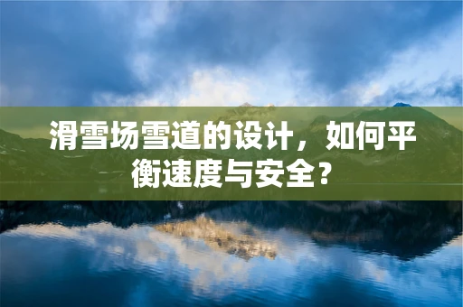 滑雪场雪道的设计，如何平衡速度与安全？
