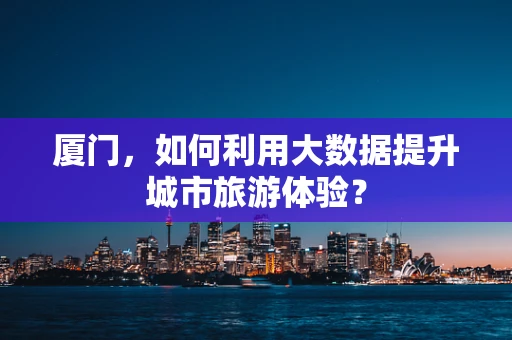 厦门，如何利用大数据提升城市旅游体验？