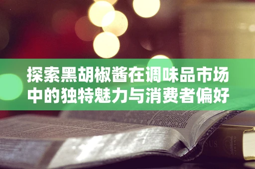 探索黑胡椒酱在调味品市场中的独特魅力与消费者偏好