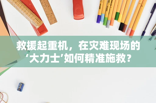 救援起重机，在灾难现场的‘大力士’如何精准施救？