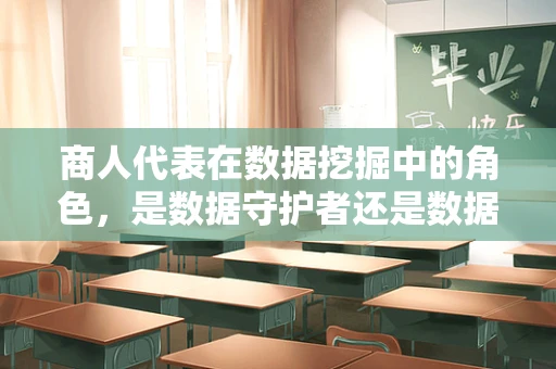 商人代表在数据挖掘中的角色，是数据守护者还是数据滥用者？