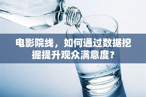 电影院线，如何通过数据挖掘提升观众满意度？