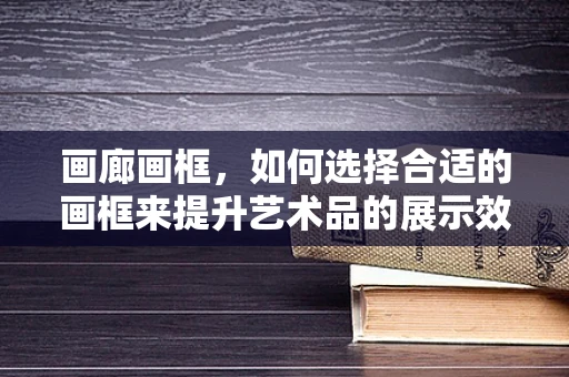 画廊画框，如何选择合适的画框来提升艺术品的展示效果？