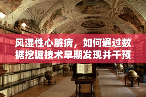 风湿性心脏病，如何通过数据挖掘技术早期发现并干预？