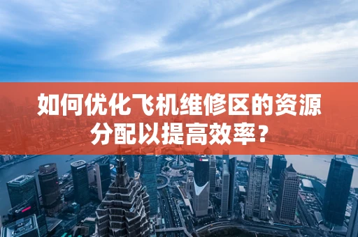 如何优化飞机维修区的资源分配以提高效率？