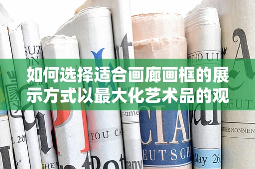 如何选择适合画廊画框的展示方式以最大化艺术品的观赏价值？