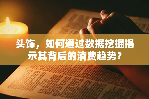 头饰，如何通过数据挖掘揭示其背后的消费趋势？