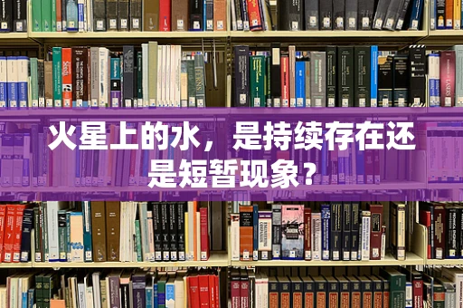 火星上的水，是持续存在还是短暂现象？